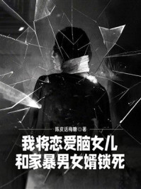 《我将恋爱脑女儿和家暴男女婿锁死》-陈皮话梅糖 《我将恋爱脑女儿和家暴男女婿锁死》-陈皮话梅糖