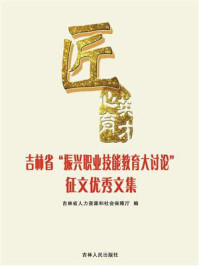 《匠心育英才：吉林省“振兴职业技能教育大讨论”征文优秀文集》-吉林省人力资源和社会保障